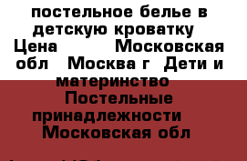 постельное белье в детскую кроватку › Цена ­ 100 - Московская обл., Москва г. Дети и материнство » Постельные принадлежности   . Московская обл.